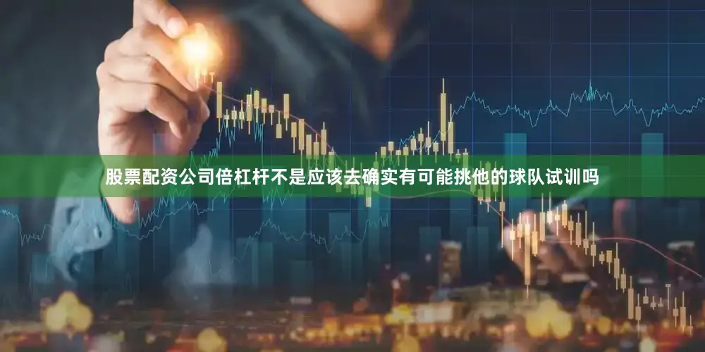 股票配资公司倍杠杆不是应该去确实有可能挑他的球队试训吗