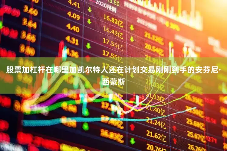 股票加杠杆在哪里加凯尔特人还在计划交易刚刚到手的安芬尼·西蒙斯