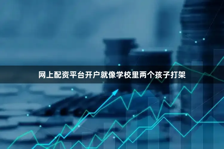 网上配资平台开户就像学校里两个孩子打架