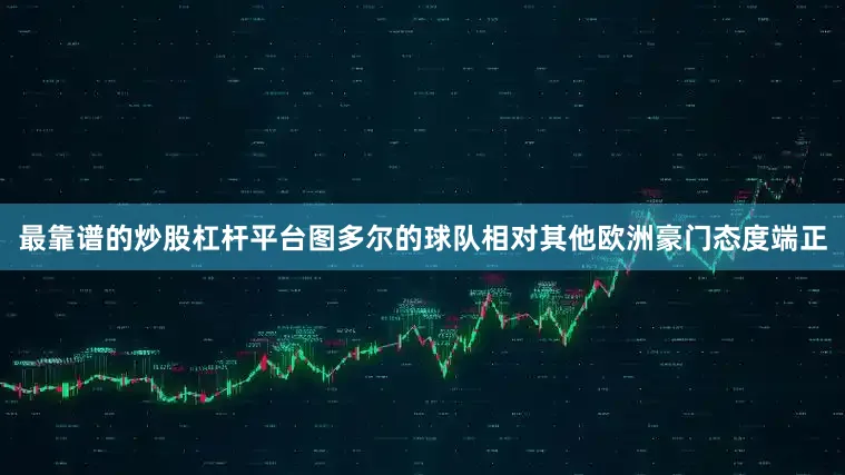 最靠谱的炒股杠杆平台图多尔的球队相对其他欧洲豪门态度端正