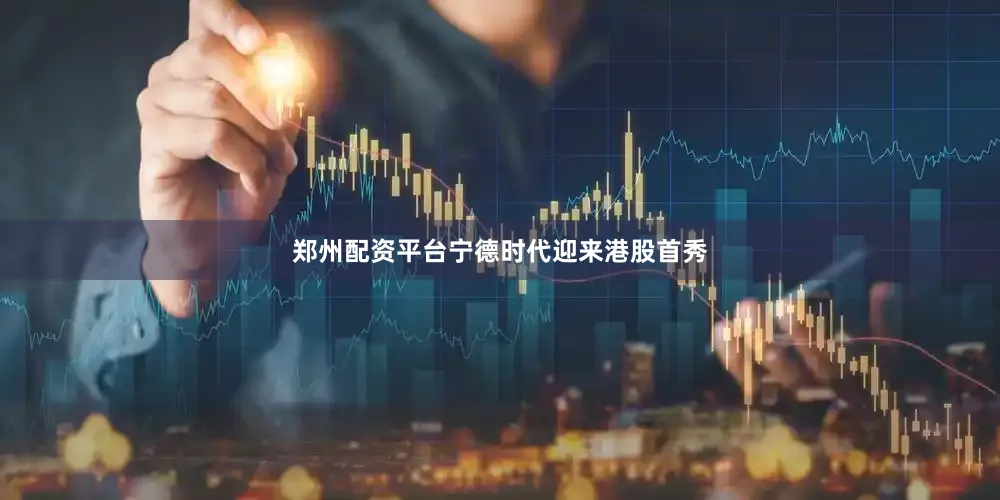 郑州配资平台宁德时代迎来港股首秀