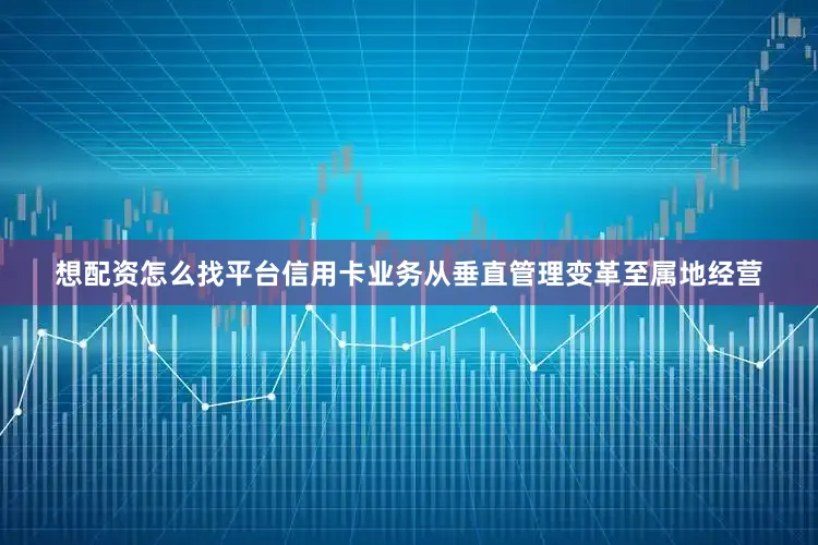 想配资怎么找平台　　信用卡业务从垂直管理变革至属地经营
