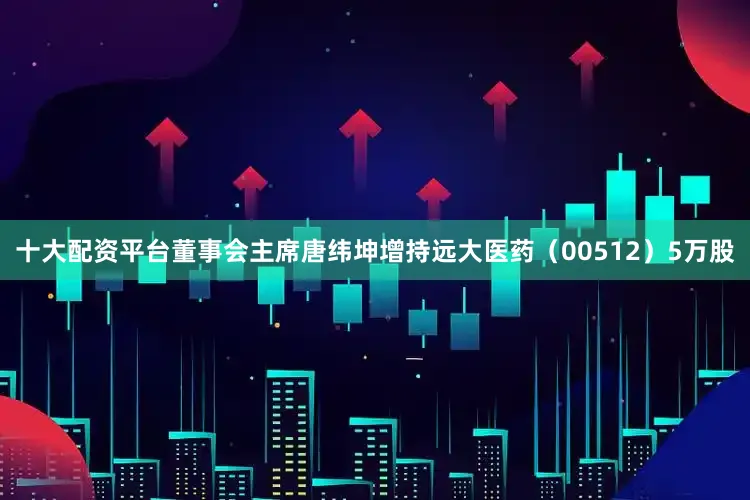 十大配资平台董事会主席唐纬坤增持远大医药（00512）5万股