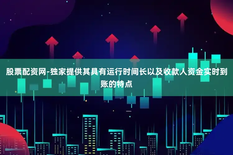 股票配资网-独家提供其具有运行时间长以及收款人资金实时到账的特点