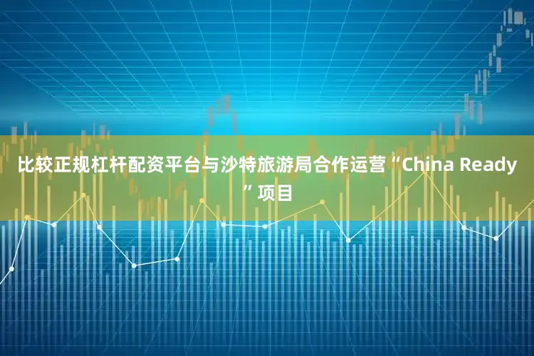 比较正规杠杆配资平台与沙特旅游局合作运营“China Ready”项目