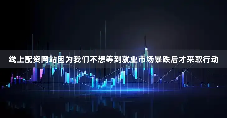 线上配资网站因为我们不想等到就业市场暴跌后才采取行动