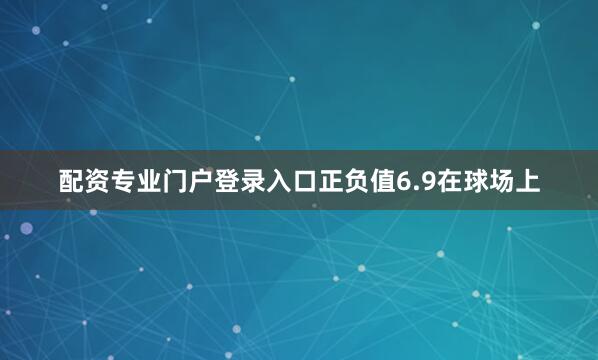 配资专业门户登录入口正负值6.9在球场上