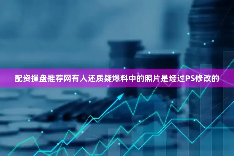 配资操盘推荐网有人还质疑爆料中的照片是经过PS修改的