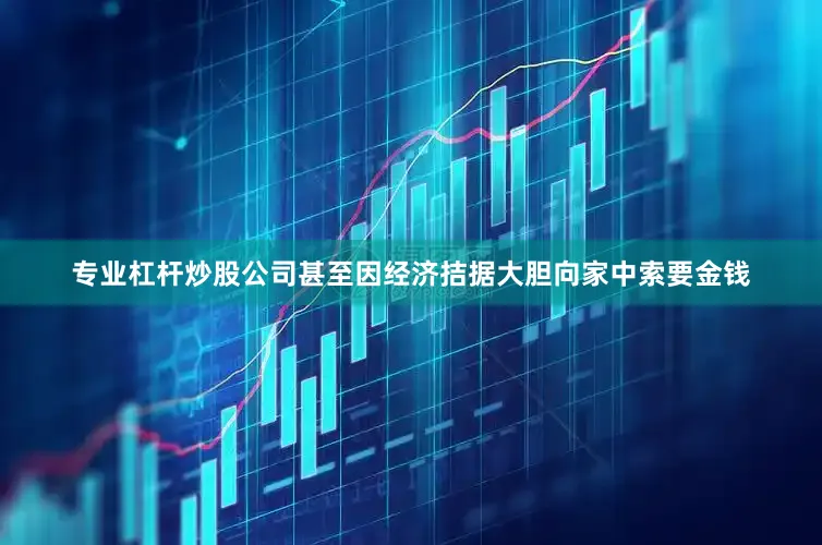 专业杠杆炒股公司甚至因经济拮据大胆向家中索要金钱