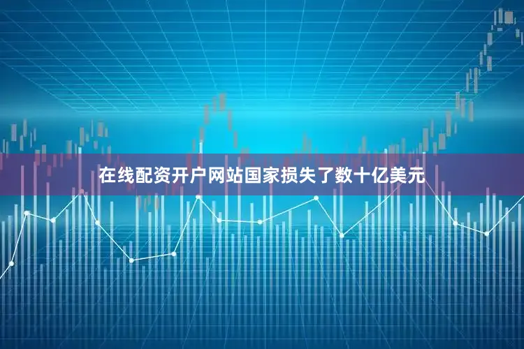 在线配资开户网站国家损失了数十亿美元
