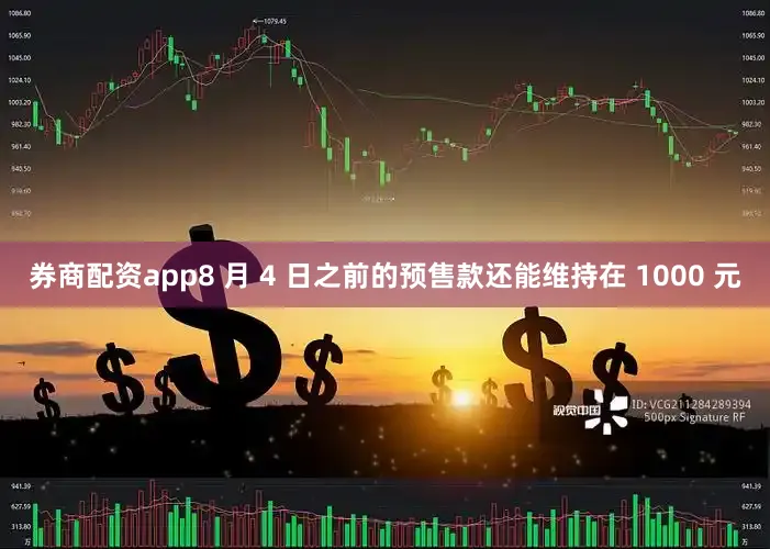 券商配资app8 月 4 日之前的预售款还能维持在 1000 元
