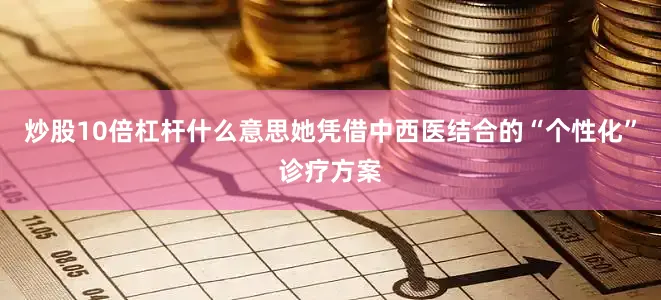 炒股10倍杠杆什么意思她凭借中西医结合的“个性化”诊疗方案