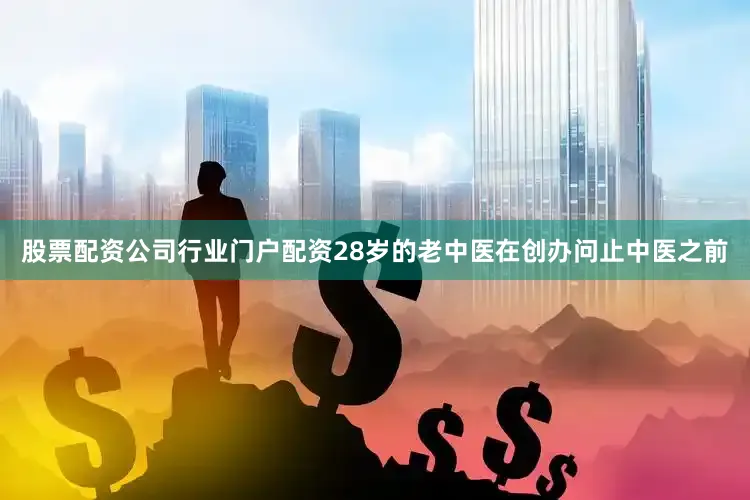 股票配资公司行业门户配资28岁的老中医在创办问止中医之前