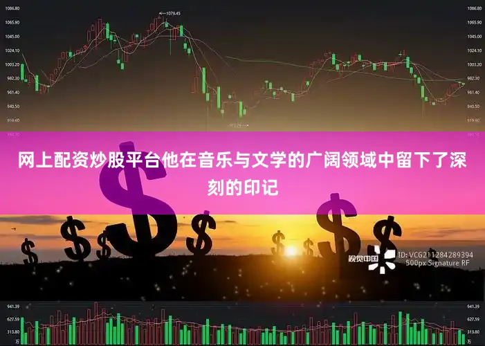 网上配资炒股平台他在音乐与文学的广阔领域中留下了深刻的印记