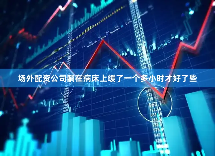 场外配资公司躺在病床上缓了一个多小时才好了些