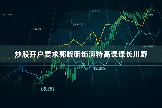 炒股开户要求郭晓明饰演特高课课长川野