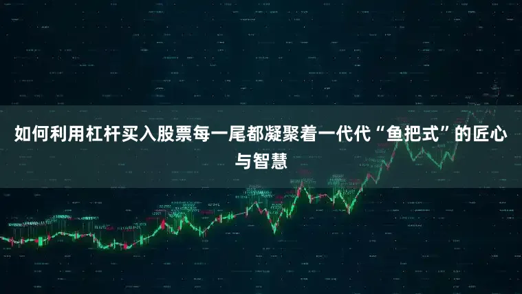 如何利用杠杆买入股票每一尾都凝聚着一代代“鱼把式”的匠心与智慧