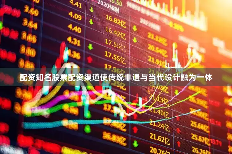 配资知名股票配资渠道使传统非遗与当代设计融为一体