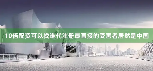 10倍配资可以找谁代注册最直接的受害者居然是中国