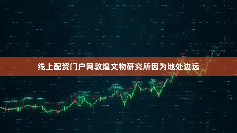 线上配资门户网敦煌文物研究所因为地处边远