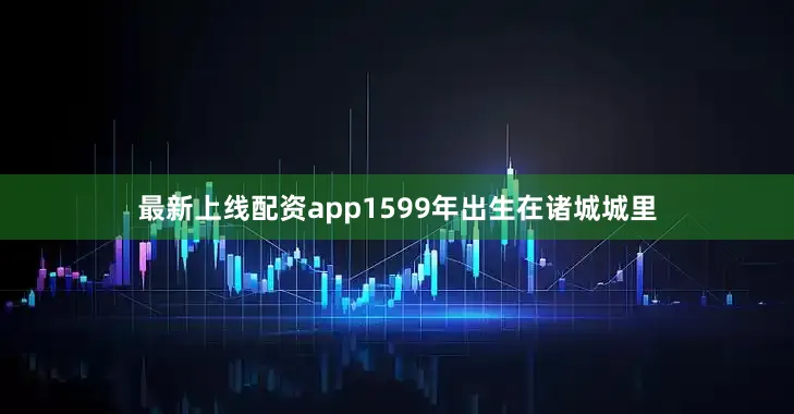 最新上线配资app1599年出生在诸城城里